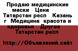 Продаю медицинские маски › Цена ­ 30 - Татарстан респ., Казань г. Медицина, красота и здоровье » Другое   . Татарстан респ.